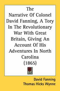 Cover image for The Narrative of Colonel David Fanning, a Tory in the Revolutionary War with Great Britain, Giving an Account of His Adventures in North Carolina (1865)