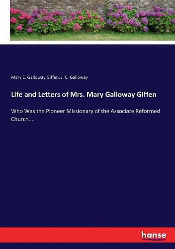 Life and Letters of Mrs. Mary Galloway Giffen: Who Was the Pioneer Missionary of the Associate Reformed Church....