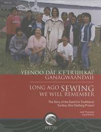 Cover image for Long Ago Sewing We Will Remember / Yeenoo Dai' K'E'tr'ijilkai' Ganagwaandaii: The Story of the Gwich'in Traditional Caribou Skin Clothing Project