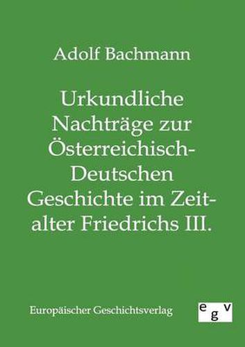 Cover image for Urkundliche Nachtrage zur OEsterreichisch-Deutschen Geschichte im Zeitalter Friedrichs III.