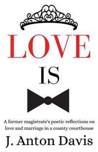 Cover image for Love is: A former magistrate's poetic reflections on love and marriage in a county courthouse