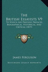 Cover image for The British Essayists V9: To Which Are Prefixed Prefaces, Biographical, Historical, and Critical (1819)