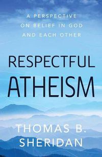 Cover image for Respectful Atheism: A Perspective on Belief in God and Each Other