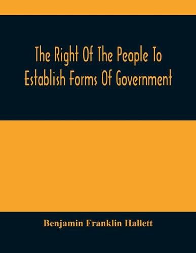 The Right Of The People To Establish Forms Of Government: Mr. Hallett'S Argument In The Rhode Island Causes, Before The Supreme Court Of The United States, January 1848