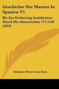 Cover image for Geschichte Der Mauren in Spanien V1: Bis Zur Eroberung Andalusiens Durch Die Almoraviden 711-1110 (1874)