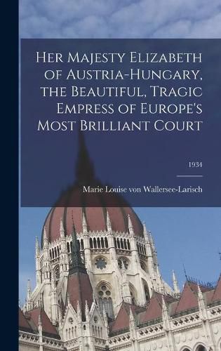 Cover image for Her Majesty Elizabeth of Austria-Hungary, the Beautiful, Tragic Empress of Europe's Most Brilliant Court; 1934