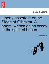 Cover image for Liberty Asserted: Or the Siege of Gibraltar. a Poem, Written as an Essay in the Spirit of Lucan.