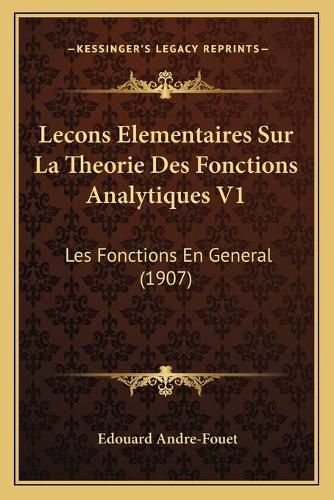 Lecons Elementaires Sur La Theorie Des Fonctions Analytiques V1: Les Fonctions En General (1907)