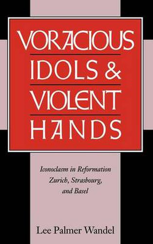 Cover image for Voracious Idols and Violent Hands: Iconoclasm in Reformation Zurich, Strasbourg, and Basel