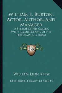 Cover image for William E. Burton, Actor, Author, and Manager: A Sketch of His Career, with Recollections of His Performances (1885)