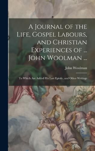 A Journal of the Life, Gospel Labours, and Christian Experiences of ... John Woolman ...