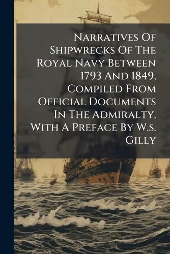 Cover image for Narratives Of Shipwrecks Of The Royal Navy Between 1793 And 1849, Compiled From Official Documents In The Admiralty, With A Preface By W.s. Gilly