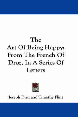 Cover image for The Art of Being Happy: From the French of Droz, in a Series of Letters