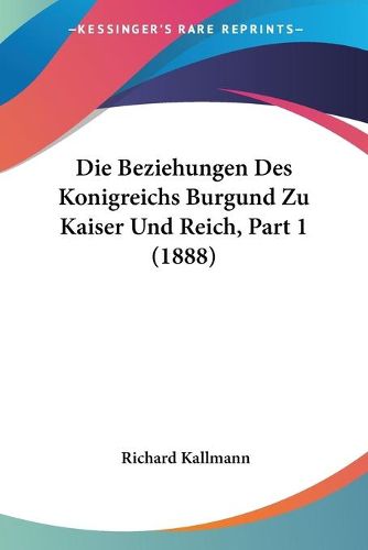 Cover image for Die Beziehungen Des Konigreichs Burgund Zu Kaiser Und Reich, Part 1 (1888)