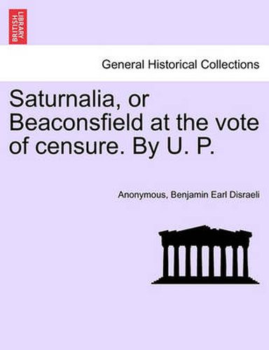 Cover image for Saturnalia, or Beaconsfield at the Vote of Censure. by U. P.