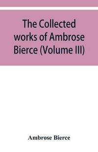 Cover image for The collected works of Ambrose Bierce (Volume III)