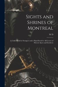 Cover image for Sights and Shrines of Montreal; a Guide Book for Strangers and a Hand Book for all Lovers of Historic Spots and Incidents