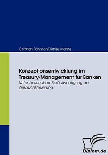 Konzeptionsentwicklung im Treasury-Management fur Banken: Unter besonderer Berucksichtigung der Zinsbuchsteuerung