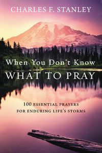 Cover image for When You Don't Know What to Pray: 100 Essential Prayers for Enduring Life's Storms