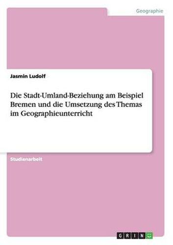 Cover image for Die Stadt-Umland-Beziehung am Beispiel Bremen und die Umsetzung des Themas im Geographieunterricht