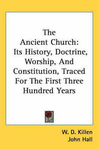 Cover image for The Ancient Church: Its History, Doctrine, Worship, And Constitution, Traced For The First Three Hundred Years