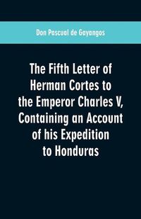 Cover image for The Fifth Letter of Herman Cortes to the Emperor Charles V: Containing an Account of his Expedition to Honduras