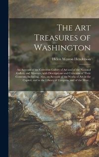 Cover image for The Art Treasures of Washington; an Account of the Corcoran Gallery of Art and of the National Gallery and Museum, With Descriptions and Criticisms of Their Contents; Including, Also, an Account of the Works of Art in the Capitol, and in the Library Of...