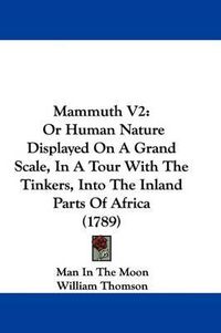 Cover image for Mammuth V2: Or Human Nature Displayed On A Grand Scale, In A Tour With The Tinkers, Into The Inland Parts Of Africa (1789)