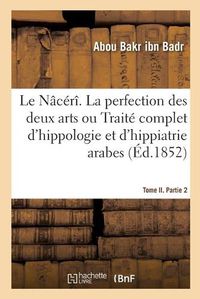 Cover image for Le Naceri. La Perfection Des Deux Arts Ou Traite Complet d'Hippologie Et d'Hippiatrie Arabes: Tome II. Partie 2