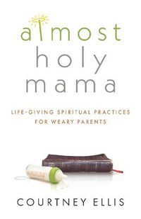 Cover image for Almost Holy Mama: Life-Giving Spiritual Practices for Weary Parents