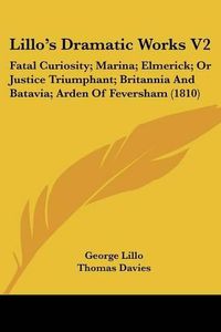 Cover image for Lillo's Dramatic Works V2: Fatal Curiosity; Marina; Elmerick; Or Justice Triumphant; Britannia and Batavia; Arden of Feversham (1810)