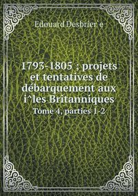 Cover image for 1793-1805; projets et tentatives de de&#769;barquement aux i&#770;les Britanniques Tome 4, parties 1-2