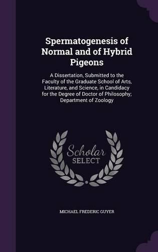 Cover image for Spermatogenesis of Normal and of Hybrid Pigeons: A Dissertation, Submitted to the Faculty of the Graduate School of Arts, Literature, and Science, in Candidacy for the Degree of Doctor of Philosophy; Department of Zoology