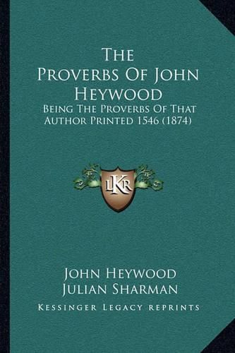 The Proverbs of John Heywood: Being the Proverbs of That Author Printed 1546 (1874)