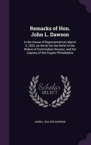 Remarks of Hon. John L. Dawson: In the House of Representatives March 3, 1853, on the Bil for the Relief of the Widow of Commodore Decatur, and the Captors of the Frigate Philadelphia