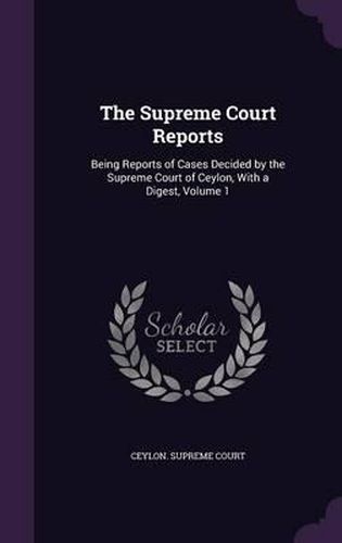 The Supreme Court Reports: Being Reports of Cases Decided by the Supreme Court of Ceylon, with a Digest, Volume 1