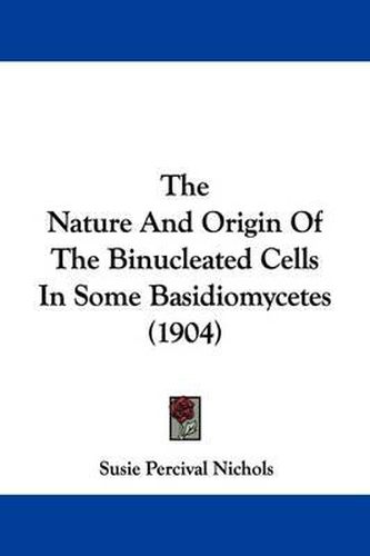 Cover image for The Nature and Origin of the Binucleated Cells in Some Basidiomycetes (1904)