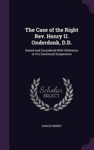 The Case of the Right REV. Henry U. Onderdonk, D.D.: Stated and Considered with Reference to His Continued Suspension