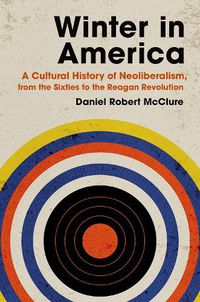 Cover image for Winter in America: A Cultural History of Neoliberalism, from the Sixties to the Reagan Revolution