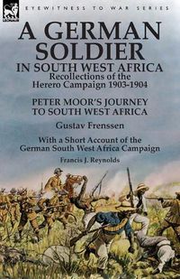 Cover image for A German Soldier in South West Africa: Recollections of the Herero Campaign 1903-1904-Peter Moor's Journey to South West Africa by Gustav Frenssen, With a Short Account of the German South West Africa Campaign by Francis J. Reynolds