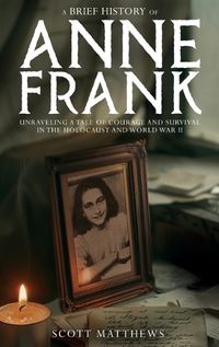 Cover image for A Brief History of Anne Frank - Unravelling a Tale of Courage and Survival in the Holocaust and World War II