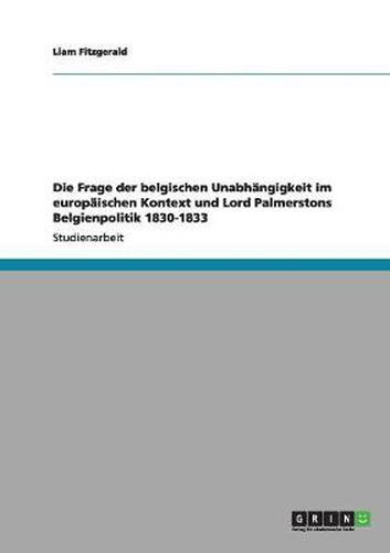 Die Frage der belgischen Unabhangigkeit im europaischen Kontext und Lord Palmerstons Belgienpolitik 1830-1833