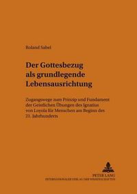 Cover image for Der Gottesbezug ALS Grundlegende Lebensausrichtung: Zugangswege Zum  Prinzip Und Fundament  Der  Geistlichen Uebungen  Des Ignatius Von Loyola Fuer Menschen Am Beginn Des 21. Jahrhunderts