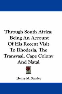 Cover image for Through South Africa: Being an Account of His Recent Visit to Rhodesia, the Transvaal, Cape Colony and Natal