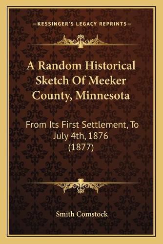 Cover image for A Random Historical Sketch of Meeker County, Minnesota: From Its First Settlement, to July 4th, 1876 (1877)