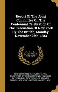 Cover image for Report Of The Joint Committee On The Centennial Celebration Of The Evacuation Of New York By The British, Monday, November 26th, 1883