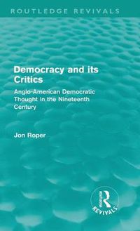 Cover image for Democracy and its Critics (Routledge Revivals): Anglo-American Democratic Thought in the Nineteenth Century