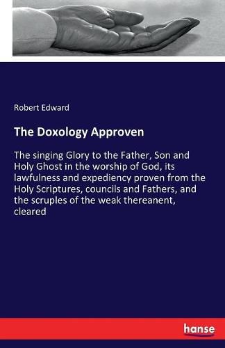 The Doxology Approven: The singing Glory to the Father, Son and Holy Ghost in the worship of God, its lawfulness and expediency proven from the Holy Scriptures, councils and Fathers, and the scruples of the weak thereanent, cleared