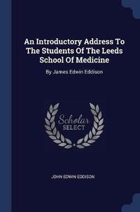 Cover image for An Introductory Address to the Students of the Leeds School of Medicine: By James Edwin Eddison