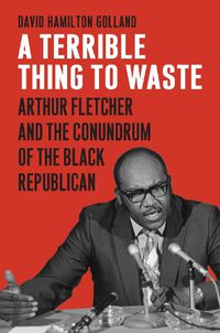 Cover image for A Terrible Thing to Waste: Arthur Fletcher and the Conundrum of the Black Republican